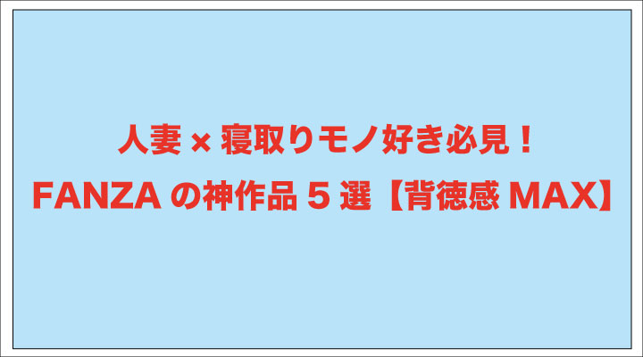 人妻×寝取りモノ好き必見！FANZAの神作品5選【背徳感MAX】